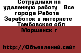 Сотрудники на удаленную работу - Все города Работа » Заработок в интернете   . Тамбовская обл.,Моршанск г.